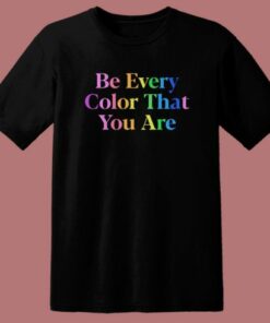 Be Every Color That You Are T Shirt Style
