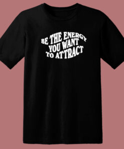 Be The Energy You Want To Attract T Shirt Style