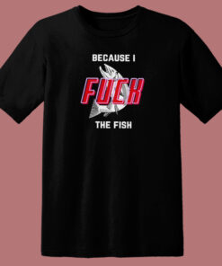Because I Fuck The Fish T Shirt Style Because I Fuck The Fish T Shirt Style