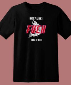 Because I Fuck The Fish T Shirt Style