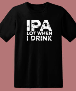 Beer IPA Lot When I Drink T Shirt Style Beer IPA Lot When I Drink T Shirt Style