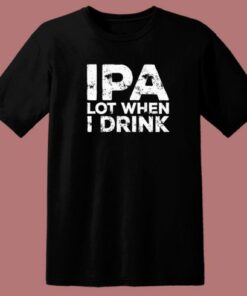 Beer IPA Lot When I Drink T Shirt Style