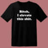Bitch I Elevate This Shit T Shirt Style
