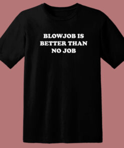 Blowjob Is Better Than No Job T Shirt Style