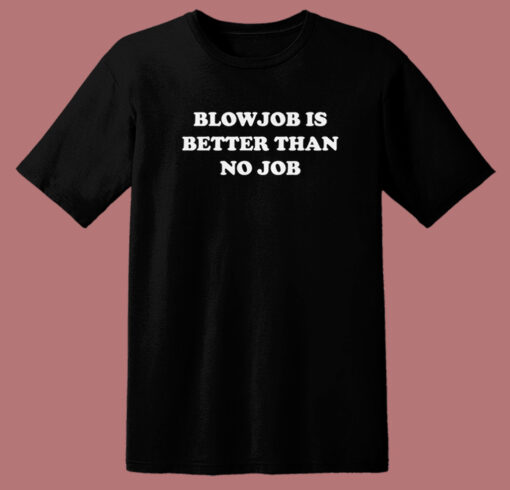 Blowjob Is Better Than No Job T Shirt Style