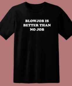 Blowjob Is Better Than No Job T Shirt Style