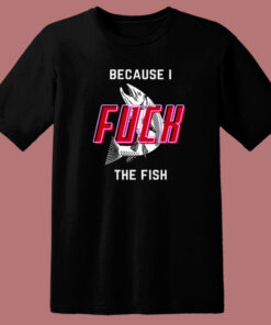 Cause I Fuck The Fish T Shirt Style
