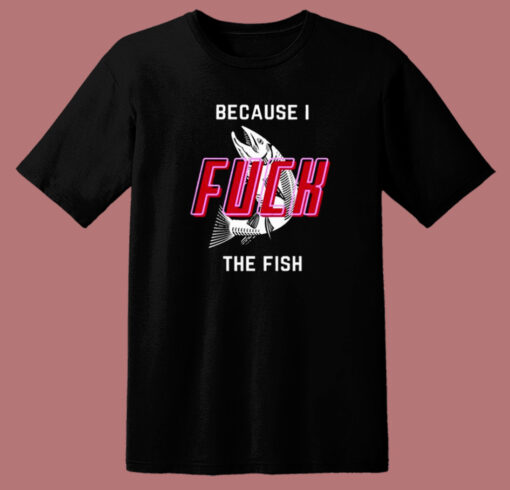 Cause I Fuck The Fish T Shirt Style