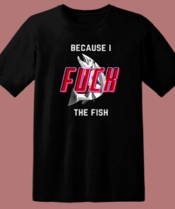 Cause I Fuck The Fish T Shirt Style