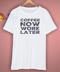 Coffee Now Work Later Shirt Coffee Now Work Later Shirt