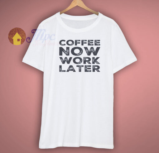 Coffee Now Work Later Shirt