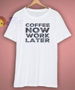 Coffee Now Work Later Shirt