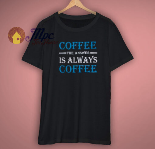 Coffee The Answer Always T Shirt