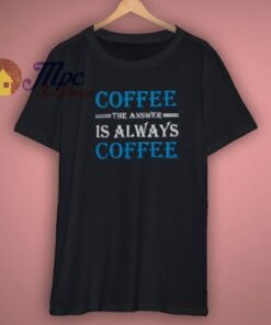 Coffee The Answer Always T Shirt 1 Coffee The Answer Always T Shirt 3