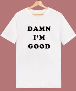 Dale Earnhardt Damn Im Good T Shirt Style Dale Earnhardt Damn Im Good T Shirt Style