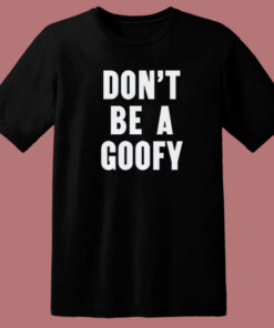 Dont Be A Goofy T Shirt Style Dont Be A Goofy T Shirt Style