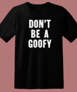Dont Be A Goofy T Shirt Style