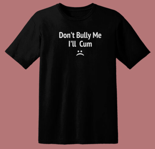 Dont Bully Me I Will Cum T Shirt Style