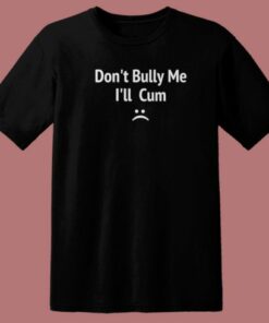 Dont Bully Me I Will Cum T Shirt Style
