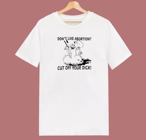Dont Like Abortion Cut Off Your Dick 80s T Shirt Style
