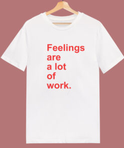 Feelings Are A Lot Of Work T Shirt Style Feelings Are A Lot Of Work T Shirt Style