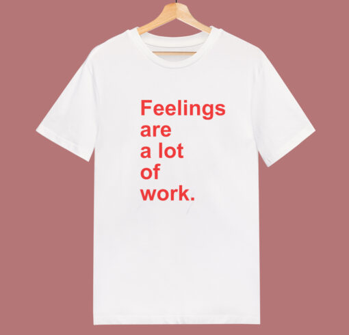 Feelings Are A Lot Of Work T Shirt Style