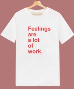 Feelings Are A Lot Of Work T Shirt Style