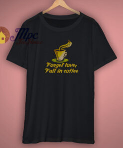Forget Love Fall In Coffee T Shirt