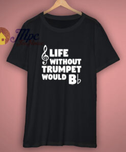 Funny Music Gifts Life Without Trumpet Would B Flat T Shirt