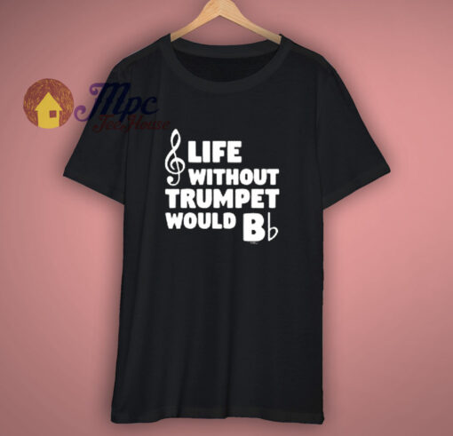 Funny Music Gifts Life Without Trumpet Would B Flat T Shirt