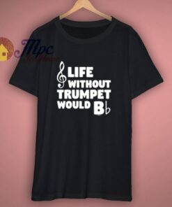 Funny Music Gifts Life Without Trumpet Would B Flat T Shirt