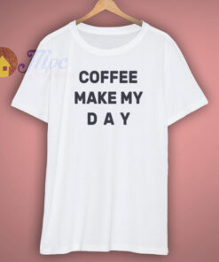 coffee make my day t shirt coffee make my day t shirt