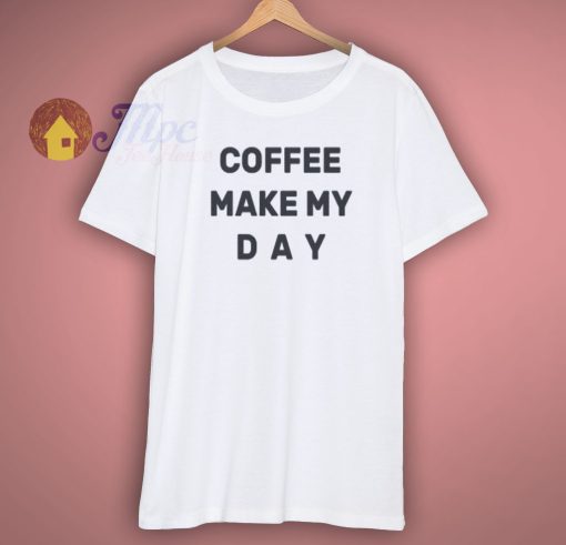 coffee make my day t shirt