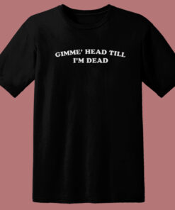 Gimme Head Till Im Dead T Shirt Style Gimme Head Till Im Dead T Shirt Style