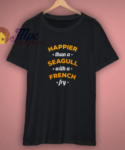 Happier Then A Seagull with a French Fry T Shirt