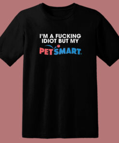 I’m A Fucking Idiot But My Petsmart T Shirt Style