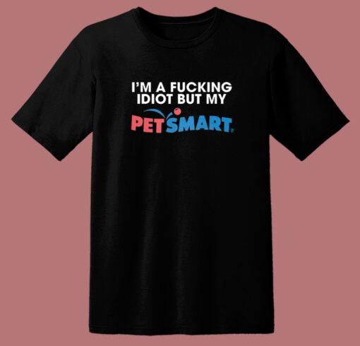 I’m A Fucking Idiot But My Petsmart T Shirt Style