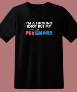 I’m A Fucking Idiot But My Petsmart T Shirt Style