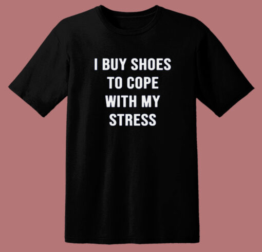 I Buy Shoes To Cope With My Stress T Shirt Style