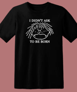 I Didnt Ask To Be Born T Shirt Style 1