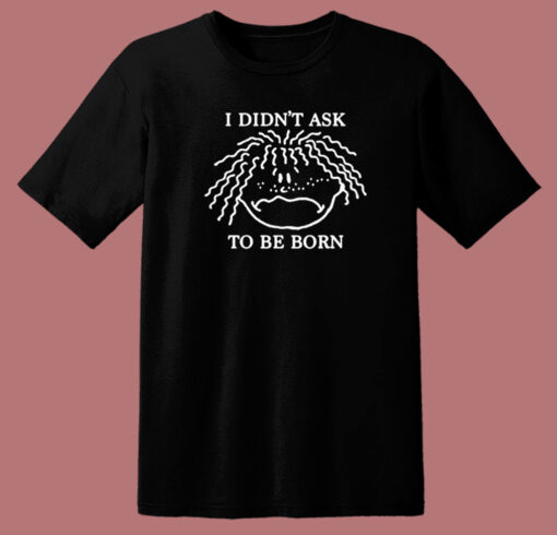 I Didnt Ask To Be Born T Shirt Style