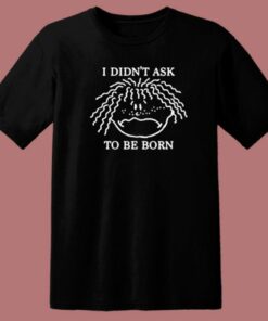 I Didnt Ask To Be Born T Shirt Style 1 I Didnt Ask To Be Born T Shirt Style 2