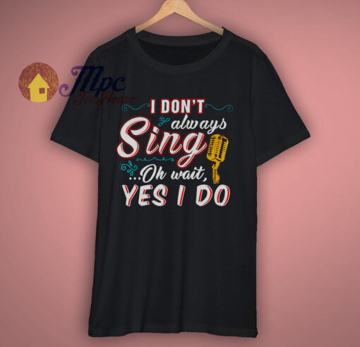 I Dont Always Sing Oh Wait Yes I Do T Shirt