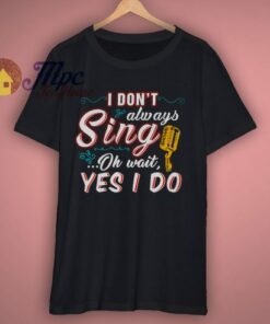 I Dont Always Sing Oh Wait Yes I Do T Shirt 1 I Dont Always Sing Oh Wait Yes I Do T Shirt 3