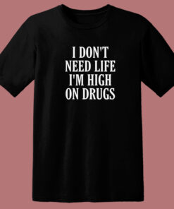I Dont Need Life Im High On Drugs T Shirt Style 1