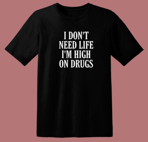 I Dont Need Life Im High On Drugs T Shirt Style