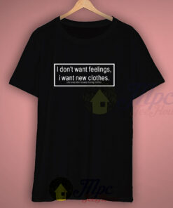 I Don’t Want Feelings I Want New Clothes Life Quote T Shirt