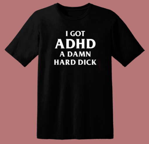 I Got ADHD A Damn Hard Dick T Shirt Style
