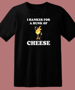 I Hanker For A Hunk Of Cheese T Shirt Style 1
