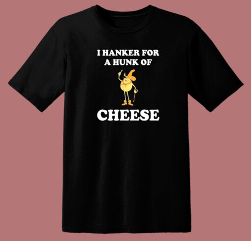 I Hanker For A Hunk Of Cheese T Shirt Style